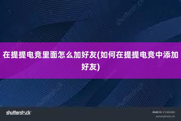 在提提电竞里面怎么加好友(如何在提提电竞中添加好友)