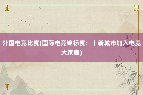 外国电竞比赛(国际电竞锦标赛：丨新城市加入电竞大家庭)