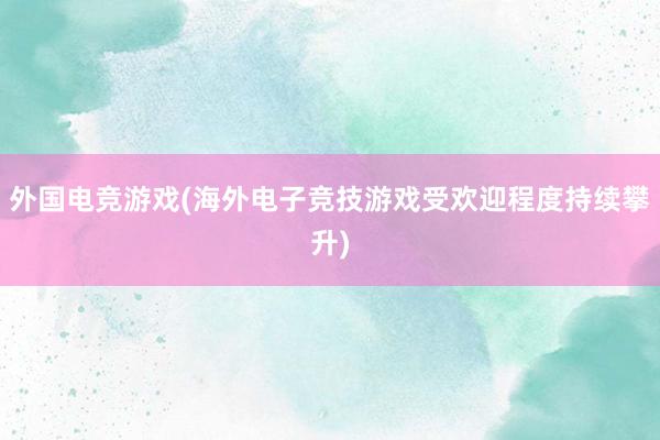 外国电竞游戏(海外电子竞技游戏受欢迎程度持续攀升)