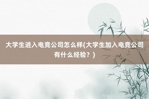 大学生进入电竞公司怎么样(大学生加入电竞公司有什么经验？)