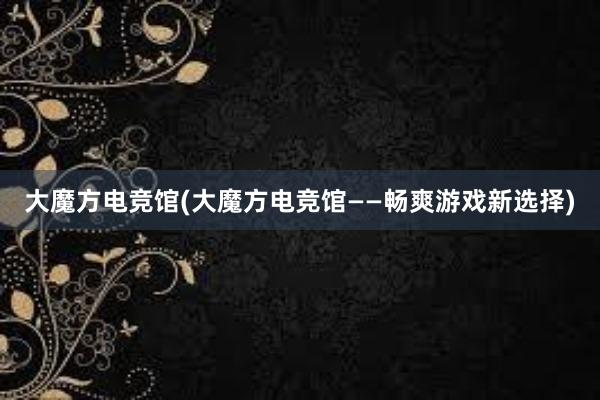 大魔方电竞馆(大魔方电竞馆——畅爽游戏新选择)