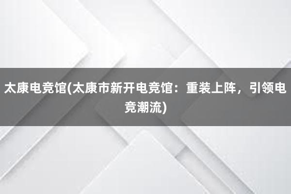 太康电竞馆(太康市新开电竞馆：重装上阵，引领电竞潮流)