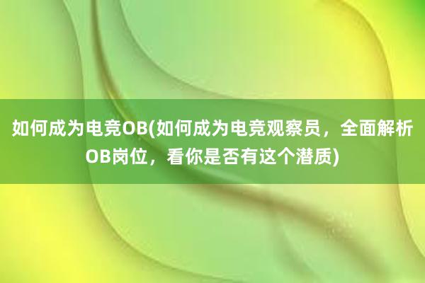 如何成为电竞OB(如何成为电竞观察员，全面解析OB岗位，看你是否有这个潜质)