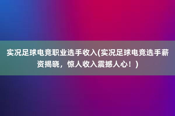 实况足球电竞职业选手收入(实况足球电竞选手薪资揭晓，惊人收入震撼人心！)