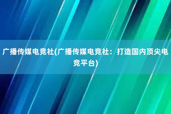 广播传媒电竞社(广播传媒电竞社：打造国内顶尖电竞平台)