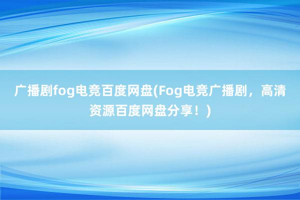 广播剧fog电竞百度网盘(Fog电竞广播剧，高清资源百度网盘分享！)