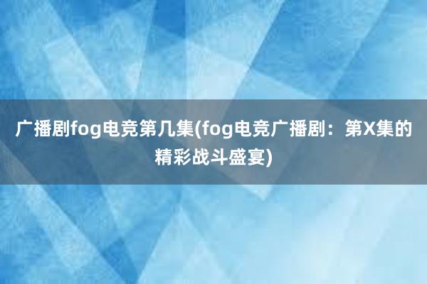 广播剧fog电竞第几集(fog电竞广播剧：第X集的精彩战斗盛宴)