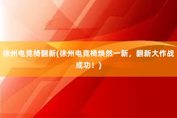 徐州电竞椅翻新(徐州电竞椅焕然一新，翻新大作战成功！)