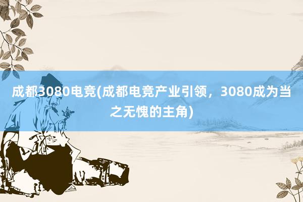 成都3080电竞(成都电竞产业引领，3080成为当之无愧的主角)