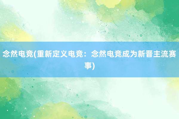 念然电竞(重新定义电竞：念然电竞成为新晋主流赛事)