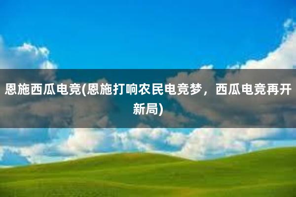 恩施西瓜电竞(恩施打响农民电竞梦，西瓜电竞再开新局)