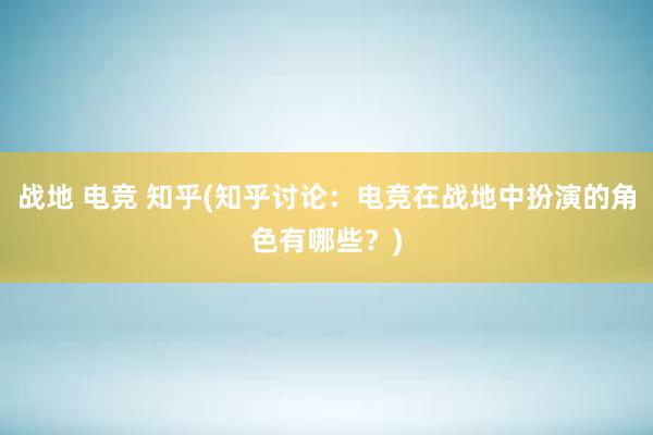 战地 电竞 知乎(知乎讨论：电竞在战地中扮演的角色有哪些？)