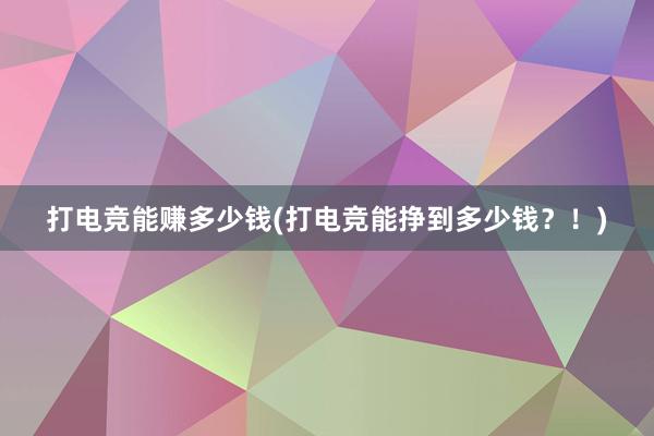 打电竞能赚多少钱(打电竞能挣到多少钱？！)