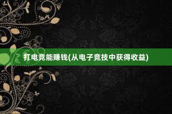 打电竞能赚钱(从电子竞技中获得收益)