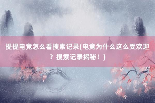 提提电竞怎么看搜索记录(电竞为什么这么受欢迎？搜索记录揭秘！)