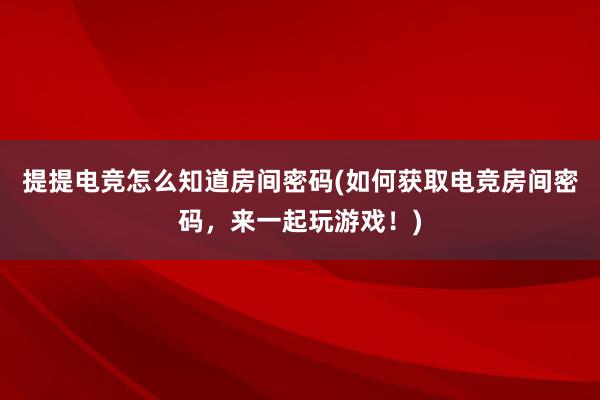 提提电竞怎么知道房间密码(如何获取电竞房间密码，来一起玩游戏！)