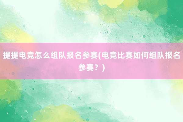 提提电竞怎么组队报名参赛(电竞比赛如何组队报名参赛？)