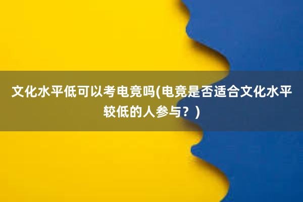 文化水平低可以考电竞吗(电竞是否适合文化水平较低的人参与？)