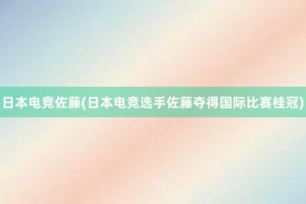 日本电竞佐藤(日本电竞选手佐藤夺得国际比赛桂冠)