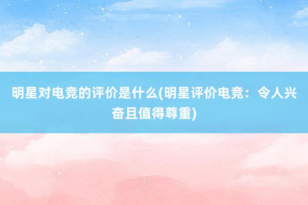 明星对电竞的评价是什么(明星评价电竞：令人兴奋且值得尊重)