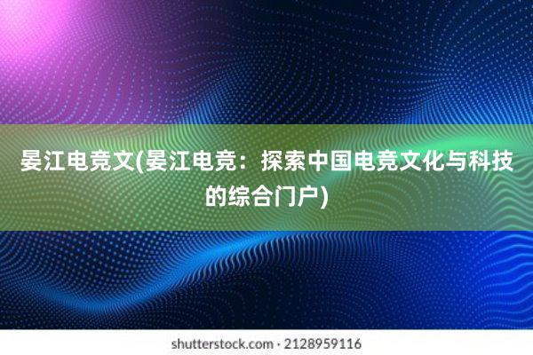 晏江电竞文(晏江电竞：探索中国电竞文化与科技的综合门户)