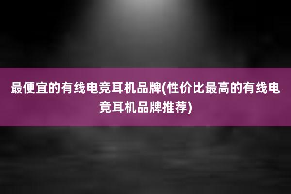 最便宜的有线电竞耳机品牌(性价比最高的有线电竞耳机品牌推荐)