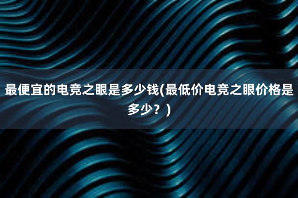 最便宜的电竞之眼是多少钱(最低价电竞之眼价格是多少？)