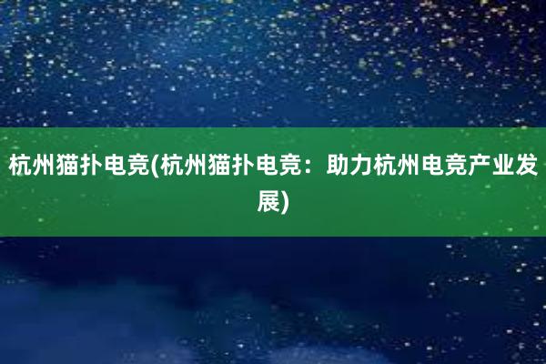 杭州猫扑电竞(杭州猫扑电竞：助力杭州电竞产业发展)