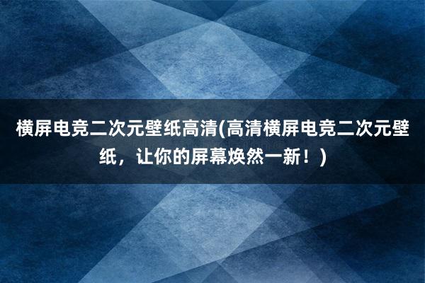 横屏电竞二次元壁纸高清(高清横屏电竞二次元壁纸，让你的屏幕焕然一新！)