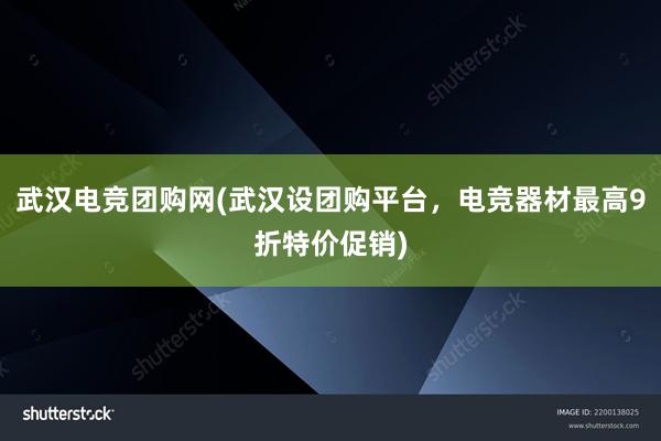 武汉电竞团购网(武汉设团购平台，电竞器材最高9折特价促销)