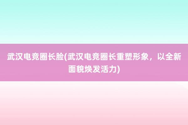 武汉电竞圈长脸(武汉电竞圈长重塑形象，以全新面貌焕发活力)