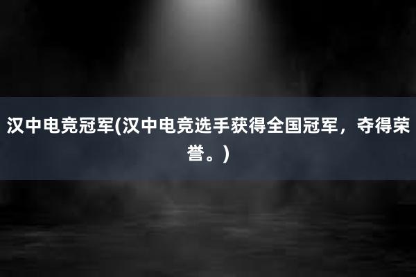 汉中电竞冠军(汉中电竞选手获得全国冠军，夺得荣誉。)