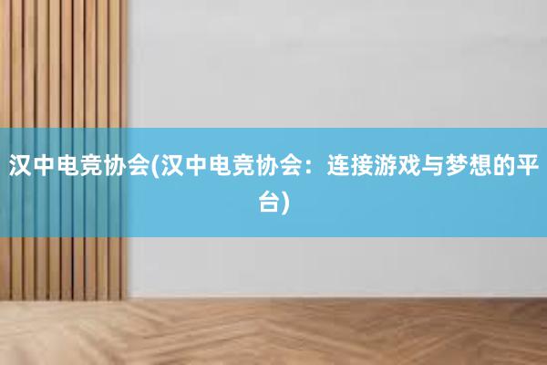 汉中电竞协会(汉中电竞协会：连接游戏与梦想的平台)