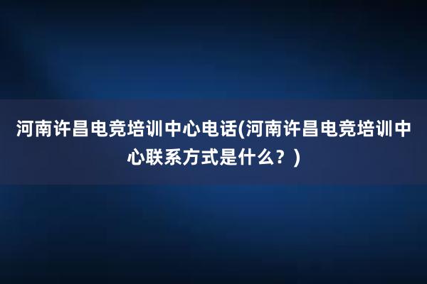 河南许昌电竞培训中心电话(河南许昌电竞培训中心联系方式是什么？)