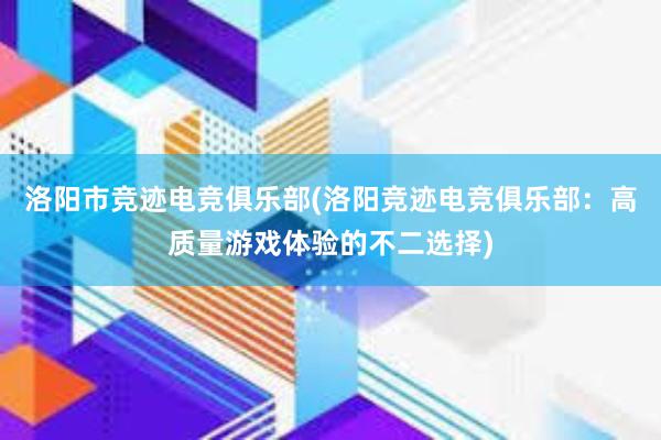 洛阳市竞迹电竞俱乐部(洛阳竞迹电竞俱乐部：高质量游戏体验的不二选择)