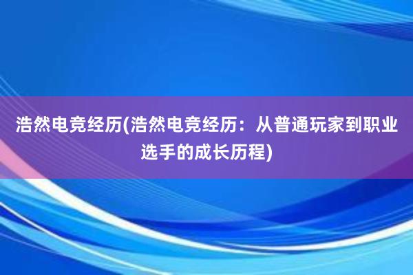 浩然电竞经历(浩然电竞经历：从普通玩家到职业选手的成长历程)