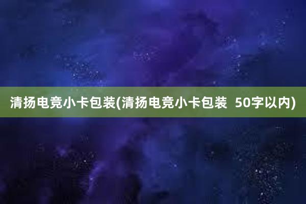 清扬电竞小卡包装(清扬电竞小卡包装  50字以内)