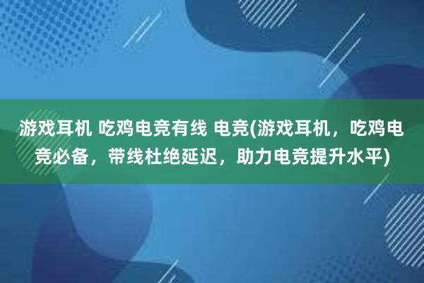 游戏耳机 吃鸡电竞有线 电竞(游戏耳机，吃鸡电竞必备，带线杜绝延迟，助力电竞提升水平)