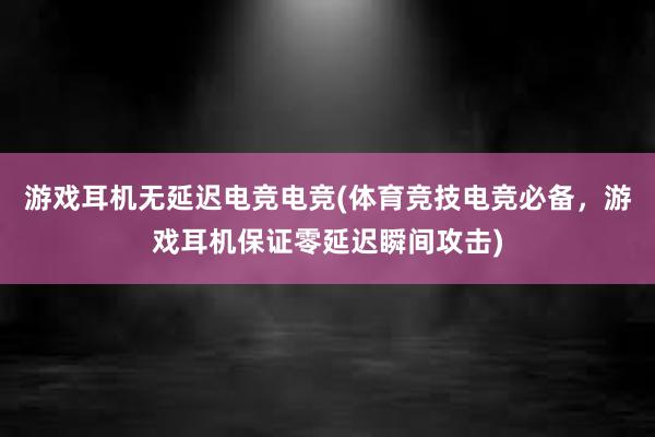 游戏耳机无延迟电竞电竞(体育竞技电竞必备，游戏耳机保证零延迟瞬间攻击)