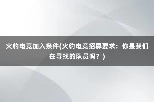 火豹电竞加入条件(火豹电竞招募要求：你是我们在寻找的队员吗？)