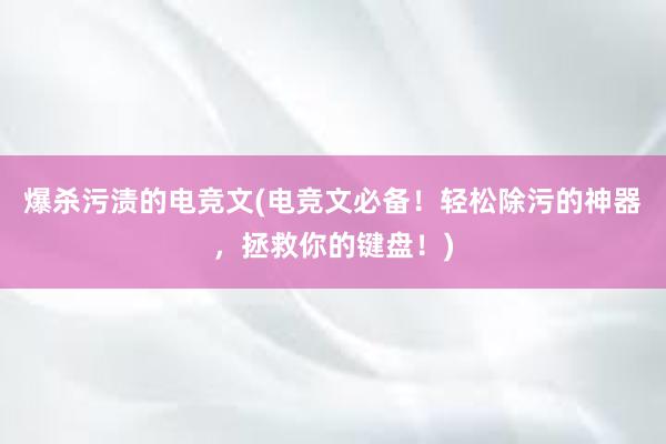 爆杀污渍的电竞文(电竞文必备！轻松除污的神器，拯救你的键盘！)