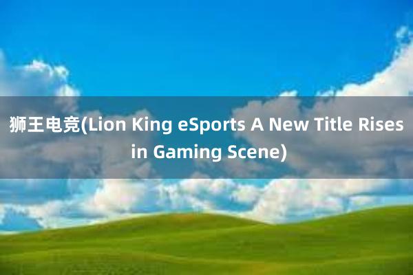 狮王电竞(Lion King eSports A New Title Rises in Gaming Scene)