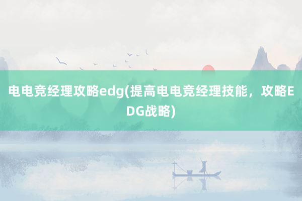 电电竞经理攻略edg(提高电电竞经理技能，攻略EDG战略)