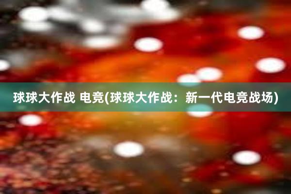 球球大作战 电竞(球球大作战：新一代电竞战场)