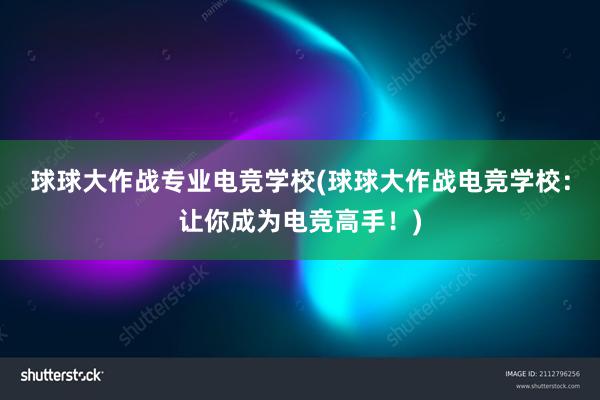 球球大作战专业电竞学校(球球大作战电竞学校：让你成为电竞高手！)