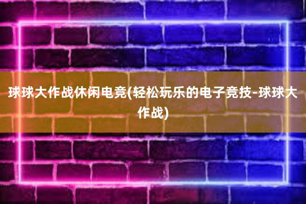 球球大作战休闲电竞(轻松玩乐的电子竞技-球球大作战)