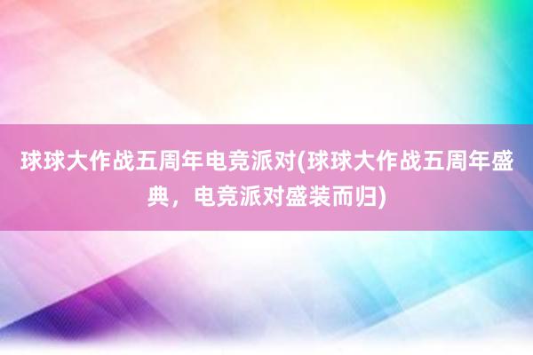 球球大作战五周年电竞派对(球球大作战五周年盛典，电竞派对盛装而归)