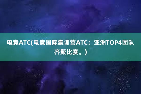 电竞ATC(电竞国际集训营ATC：亚洲TOP4团队齐聚比赛。)