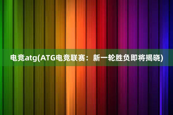 电竞atg(ATG电竞联赛：新一轮胜负即将揭晓)