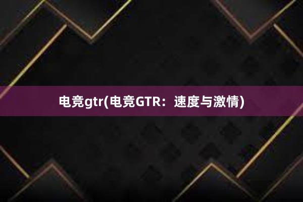 电竞gtr(电竞GTR：速度与激情)